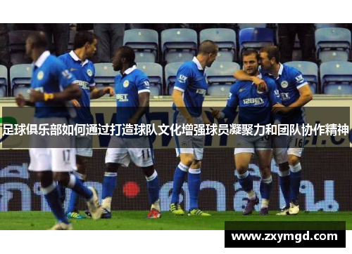 足球俱乐部如何通过打造球队文化增强球员凝聚力和团队协作精神